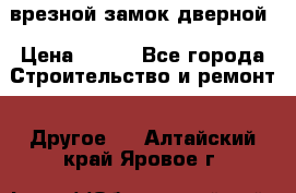 врезной замок дверной › Цена ­ 500 - Все города Строительство и ремонт » Другое   . Алтайский край,Яровое г.